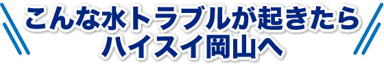 トイレのつまり、水漏れ、こんな水トラブルが起きたらハイスイ岡山へ